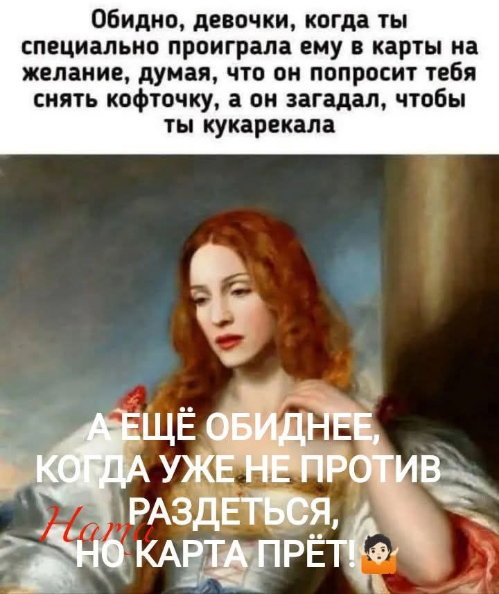Обидно, девочки, когда ты специально проиграла ему в карты на желание, думая, что он попросит тебя снять кофточку, а он загадал, чтобы ты кукарекала. А ещё обиднее, когда уже не против раздеться, но карта прёт!