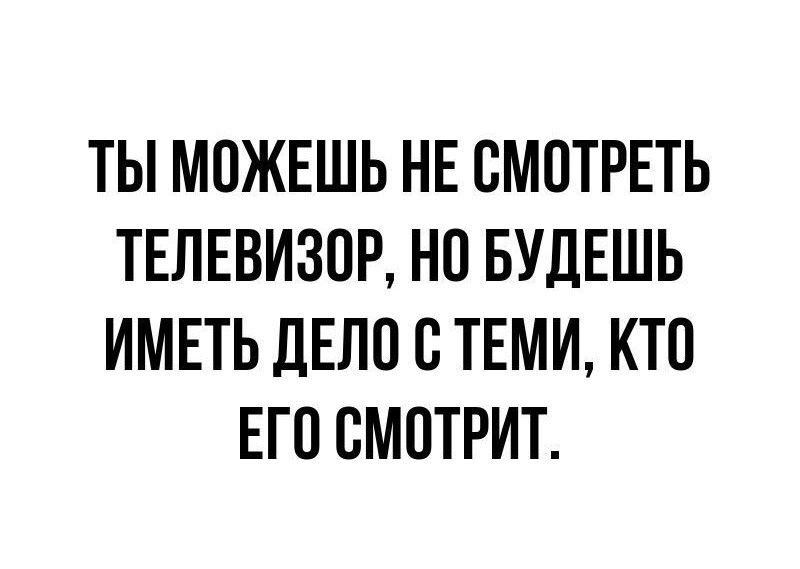 ТЫ МОЖЕШЬ НЕ СМОТРЕТЬ ТЕЛЕВИЗОР, НО БУДЕШЬ ИМЕТЬ ДЕЛО С ТЕМИ, КТО ЕГО СМОТРИТ.