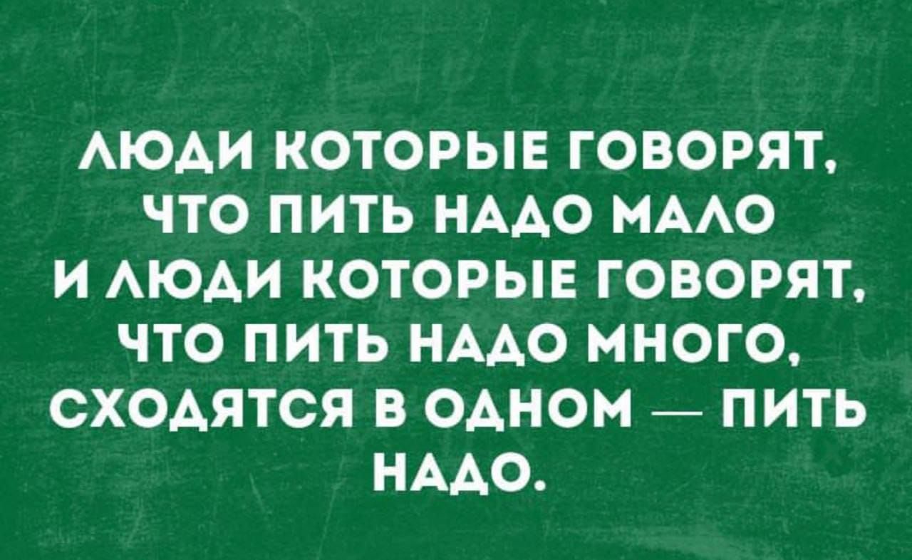 ЛЮДИ КОТОРЫЕ ГОВОРЯТ, ЧТО ПИТЬ НАДО МАЛО И ЛЮДИ КОТОРЫЕ ГОВОРЯТ, ЧТО ПИТЬ НАДО МНОГО, СХОДЯТСЯ В ОДНОМ — ПИТЬ НАДО.