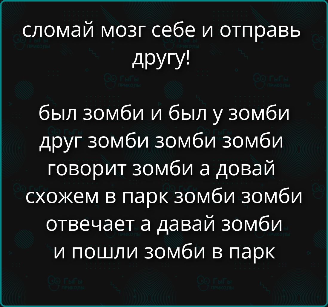 сломай мозг себе и отправь другу! был зомби и был у зомби друг зомби зомби зомби говорит зомби а давай сходим в парк зомби зомби отвечает а давай зомби и пошли зомби в парк