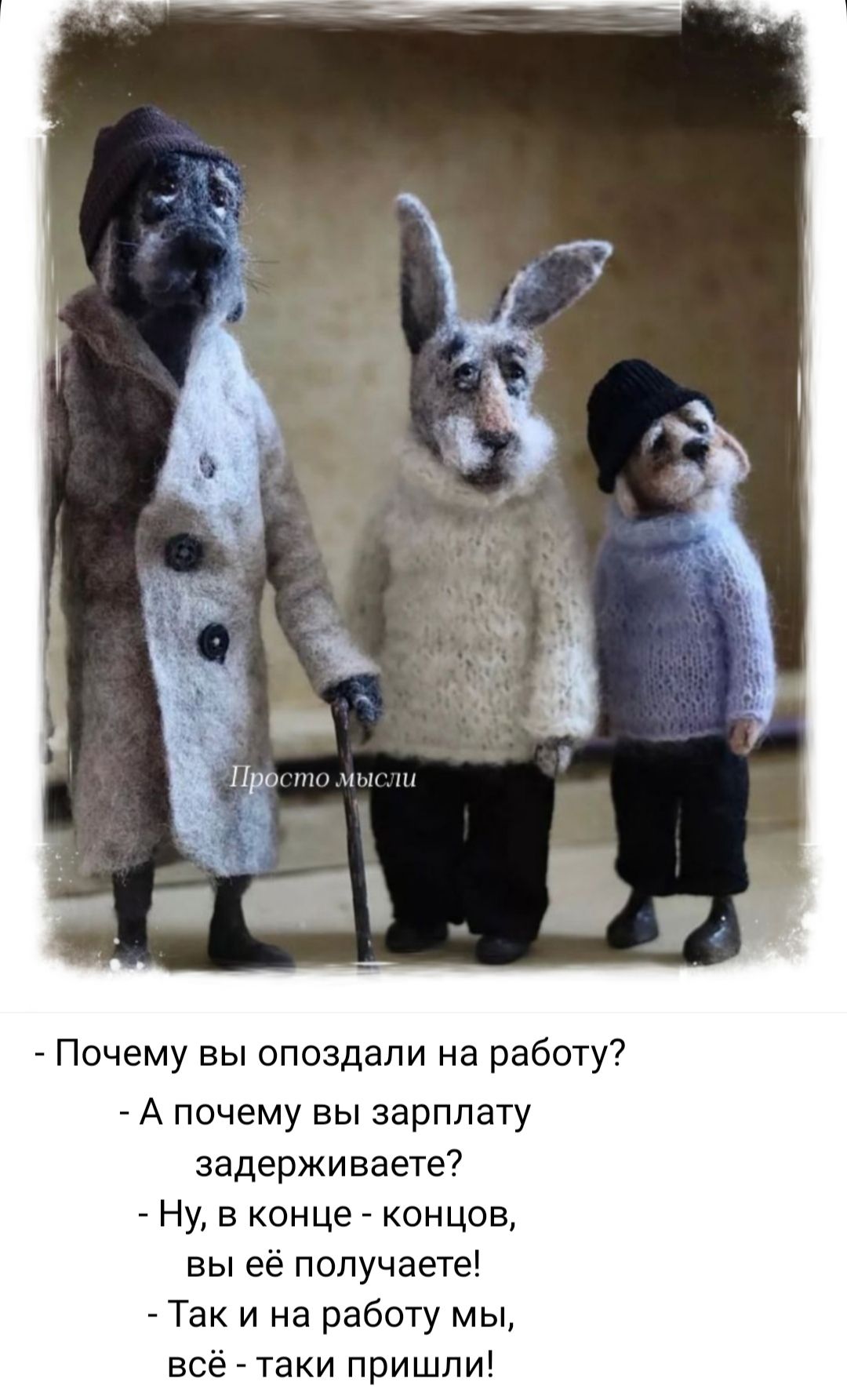 - Почему вы опоздали на работу?
- А почему вы зарплату задерживаете?
- Ну, в конце - концов, вы её получаете!
- Так и на работу мы, всё - таки пришли!