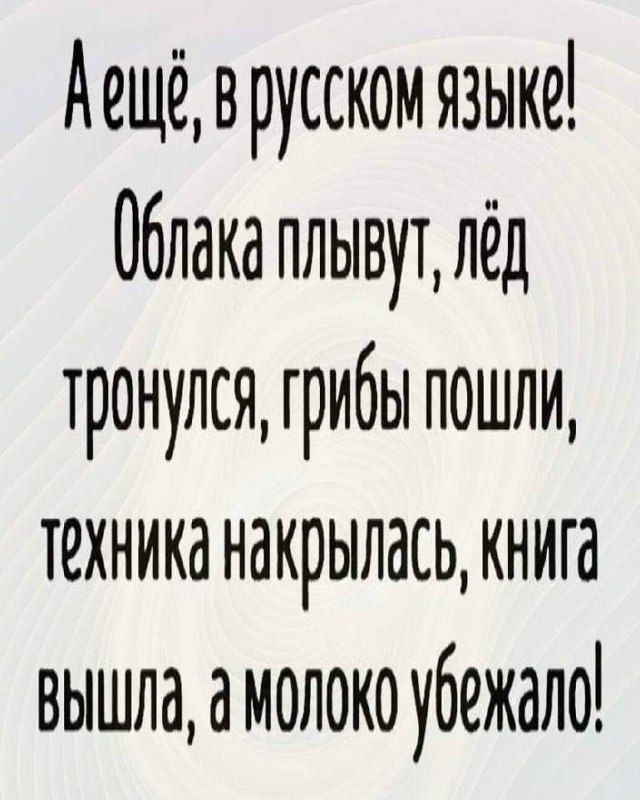 А ещё, в русском языке! Облака плывут, лёд тронулся, грибы пошли, техника накрылась, книга вышла, а молоко убежало!