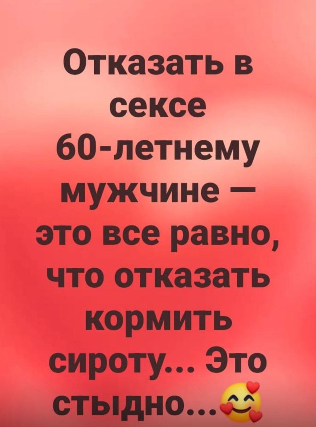 Отказать в сексе 60-летнему мужчине — это всё равно, что отказаться кормить сироту... Это стыдно... 😘