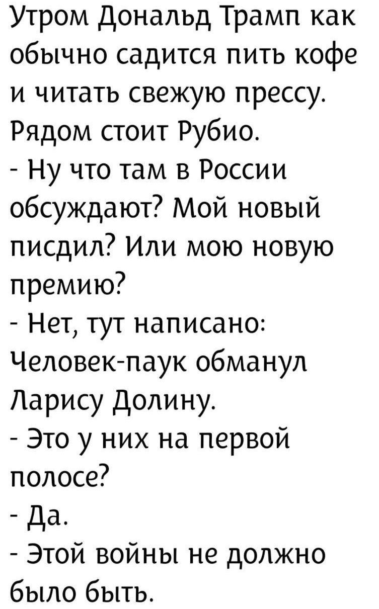 Утром Дональд Трамп как обычно садится пить кофе и читать свежую прессу. Рядом стоит Рубио. - Ну что там в России обсуждают? Мой новый псидил? Или мою новую премию? - Нет, тут написано: Человек-паук обманул Ларису Долину. - Это у них на первой полосе? - Да. - Этой войны не должно было быть.