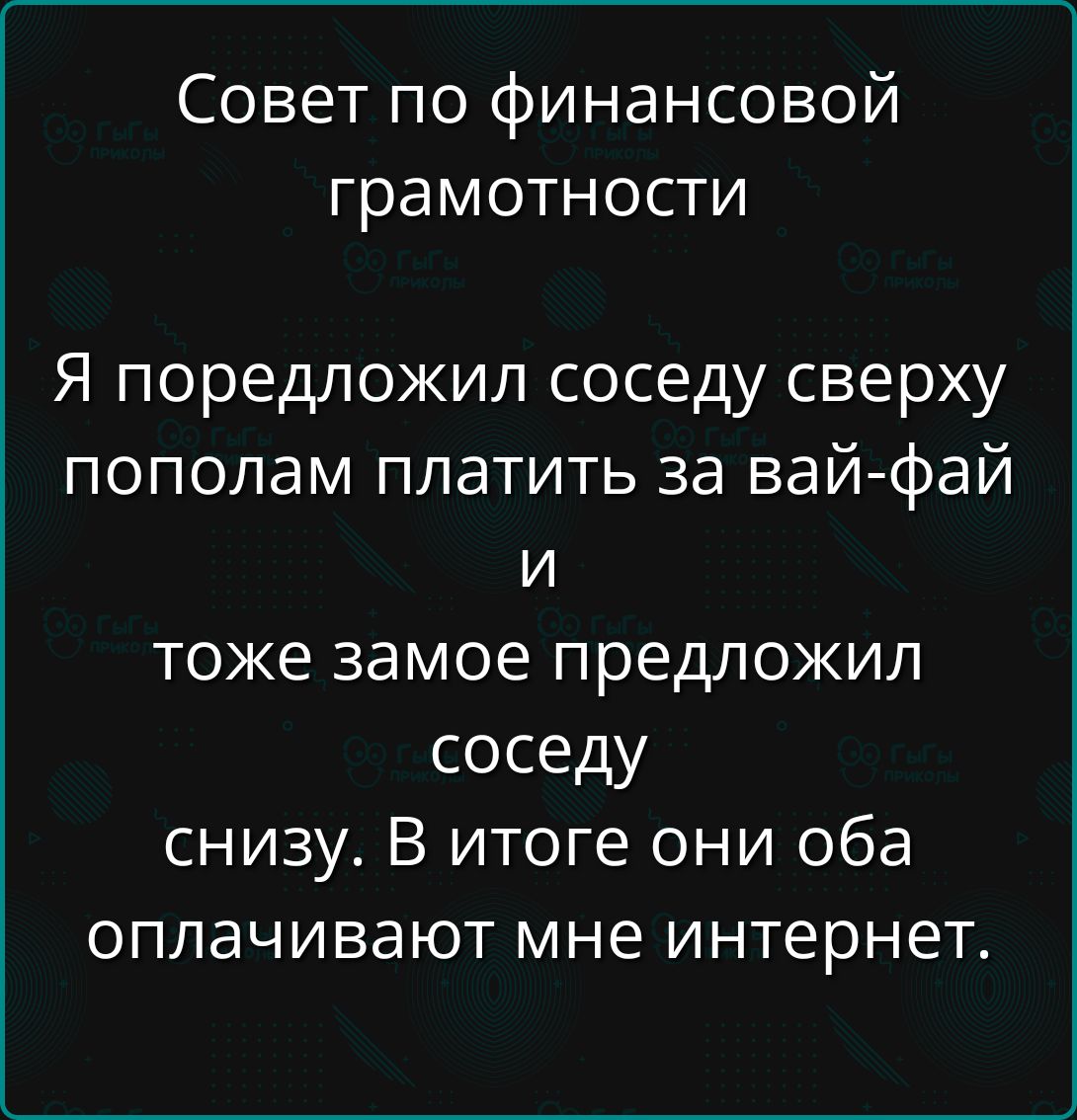 Совет по финансовой грамотности Я предложил соседа сверху пополам платить за вай-фай и тоже предложил соседу снизу. В итоге они оба оплачивают мне интернет.