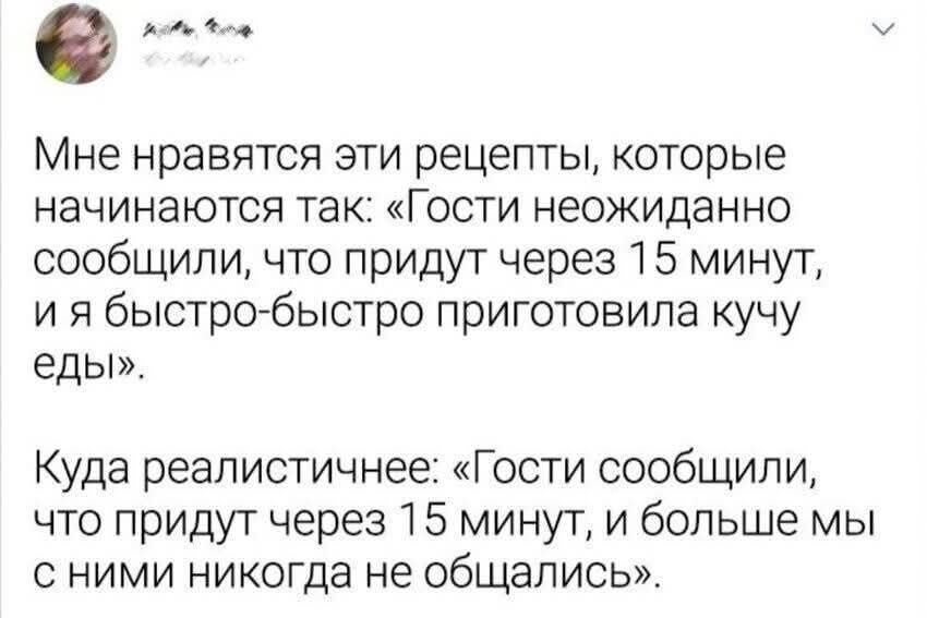 Мне нравятся эти рецепты, которые начинаются так: «Гости неожиданно сообщили, что придут через 15 минут, и я быстро-быстро приготовила кучу еды».\n\nКуда реалистичнее: «Гости сообщили, что придут через 15 минут, и больше мы с ними никогда не общались».
