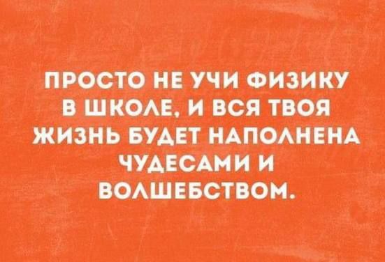ПРОСТО НЕ УЧИ ФИЗИКУ В ШКОЛЕ, И ВСЯ ТВОЯ ЖИЗНЬ БУДЕТ НАПОЛНЕНА ЧУДЕСАМИ И ВОЛШЕБСТВОМ.