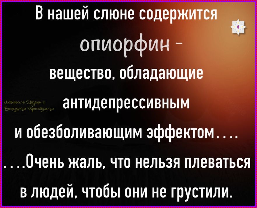 В нашей слюне содержится опиорфин - вещество, обладающее антидепрессивным и обезболивающим эффектом... Очень жаль, что нельзя плеваться в людей, чтобы они не грустили.