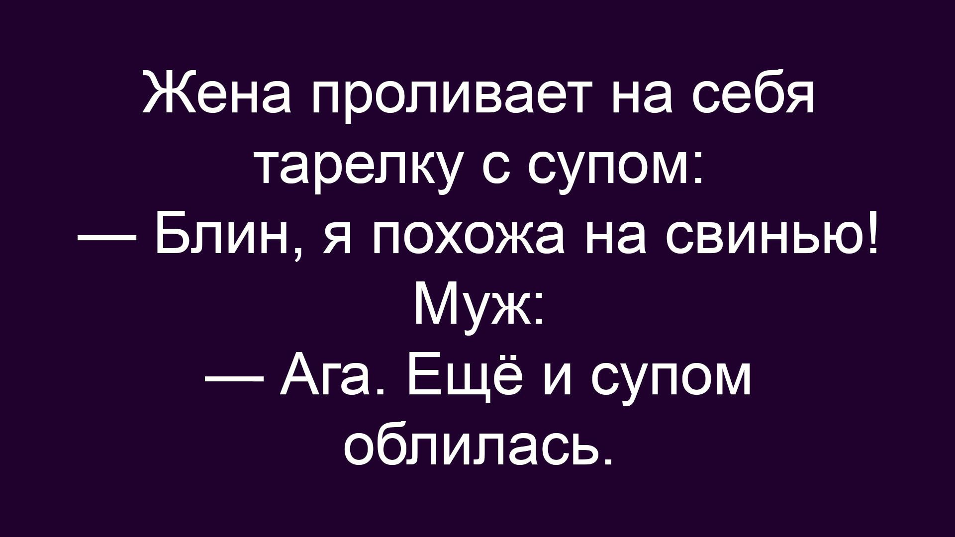 Жена проливает на себя тарелку с супом:\n— Блин, я похожа на свинью!\nМуж:\n— Ага. Ещё и супом облилась.
