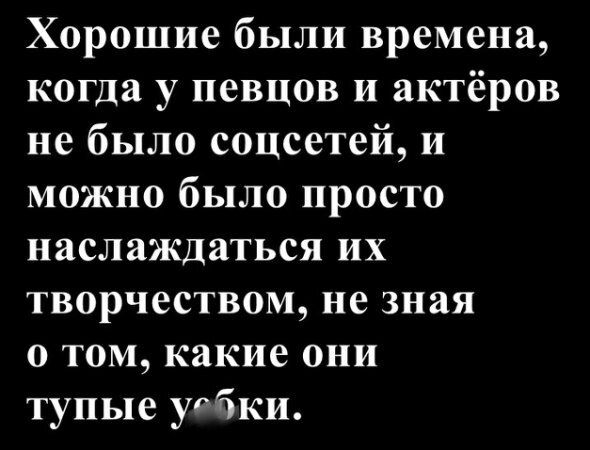 Хорошие были времена, когда у певцов и актёров не было соцсетей, и можно было просто наслаждаться их творчеством, не зная о том, какие они тупые убки.