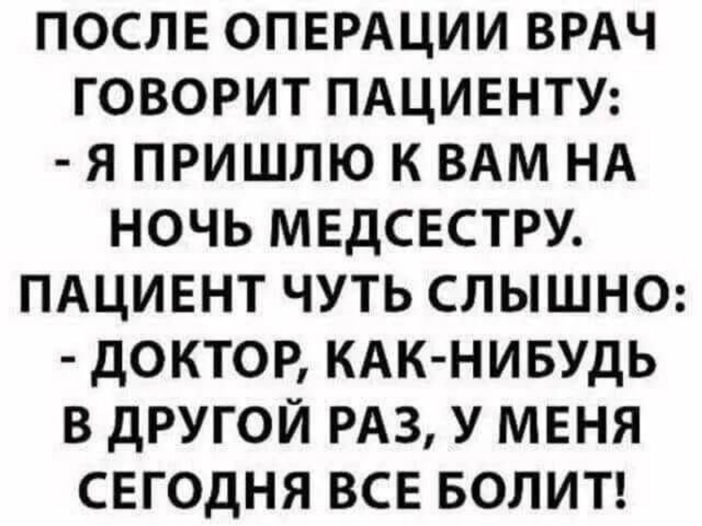 ПОСЛЕ ОПЕРАЦИИ ВРАЧ ГОВОРИТ ПАЦИЕНТУ: - Я ПРИШЛЮ К ВАМ НА НОЧЬ МЕДСЕСТРУ. ПАЦИЕНТ ЧУТЬ СЛЫШНО: - ДОКТОР, КАК-НИБУДЬ В ДРУГОЙ РАЗ, У МЕНЯ СЕГОДНЯ ВСЕ БОЛИТ!