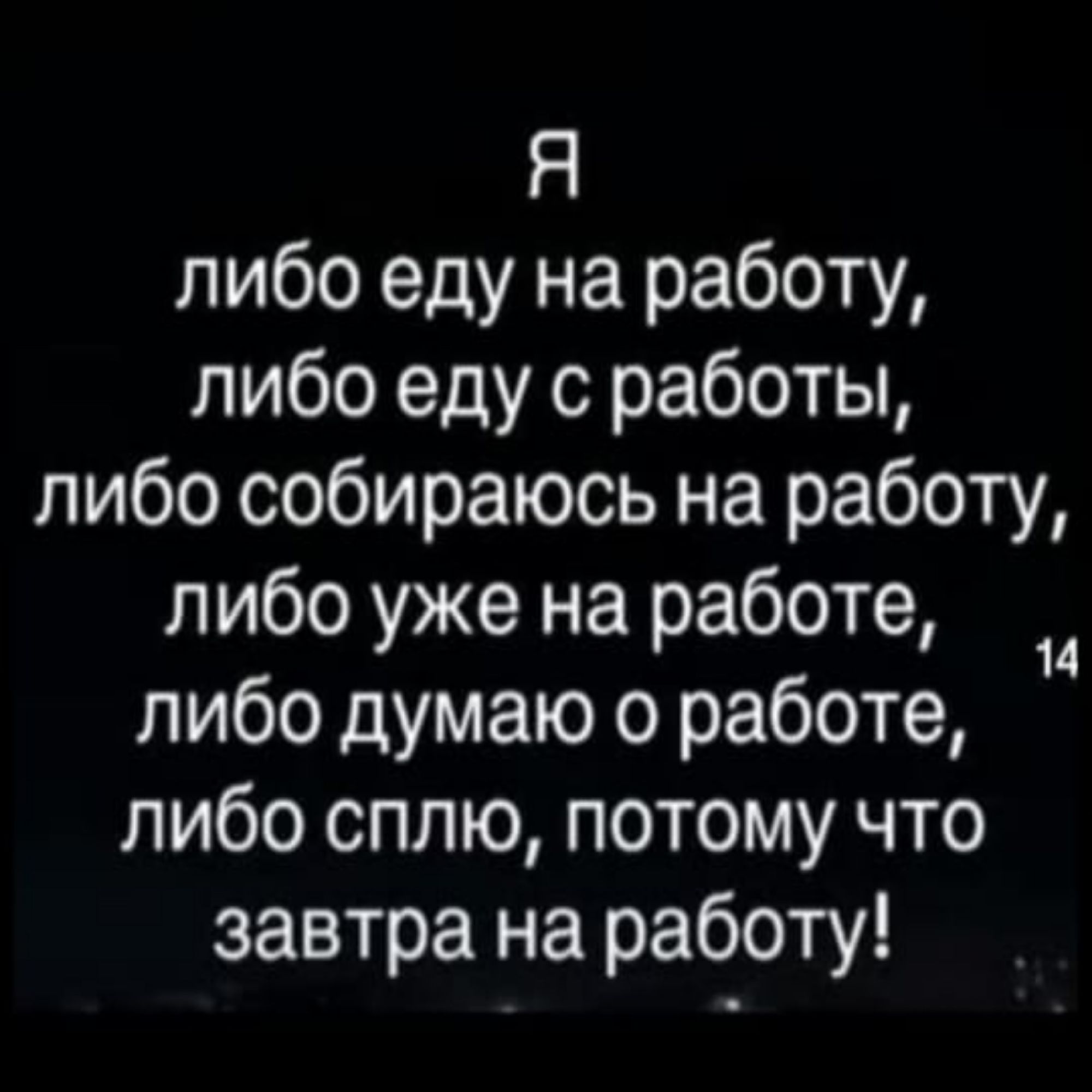 Я либо еду на работу, либо емy с работы, либо собираюсь на работу, либо уже на работе, либо думаю о работе, либо сплю, потому что завтра на работе!