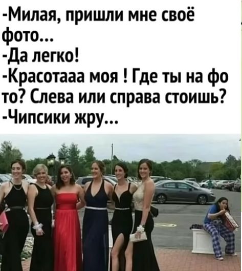 -Милая, пришли мне своё фото...
-Да легко!
-Красотаа моя ! Где ты на фото? Слева или справа стоишь?
-Чипсики жру...