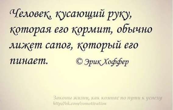 Человек, кусающий руку, которая его кормит, обычно лежит сапог, который его пинает. © Эрик Хоффер