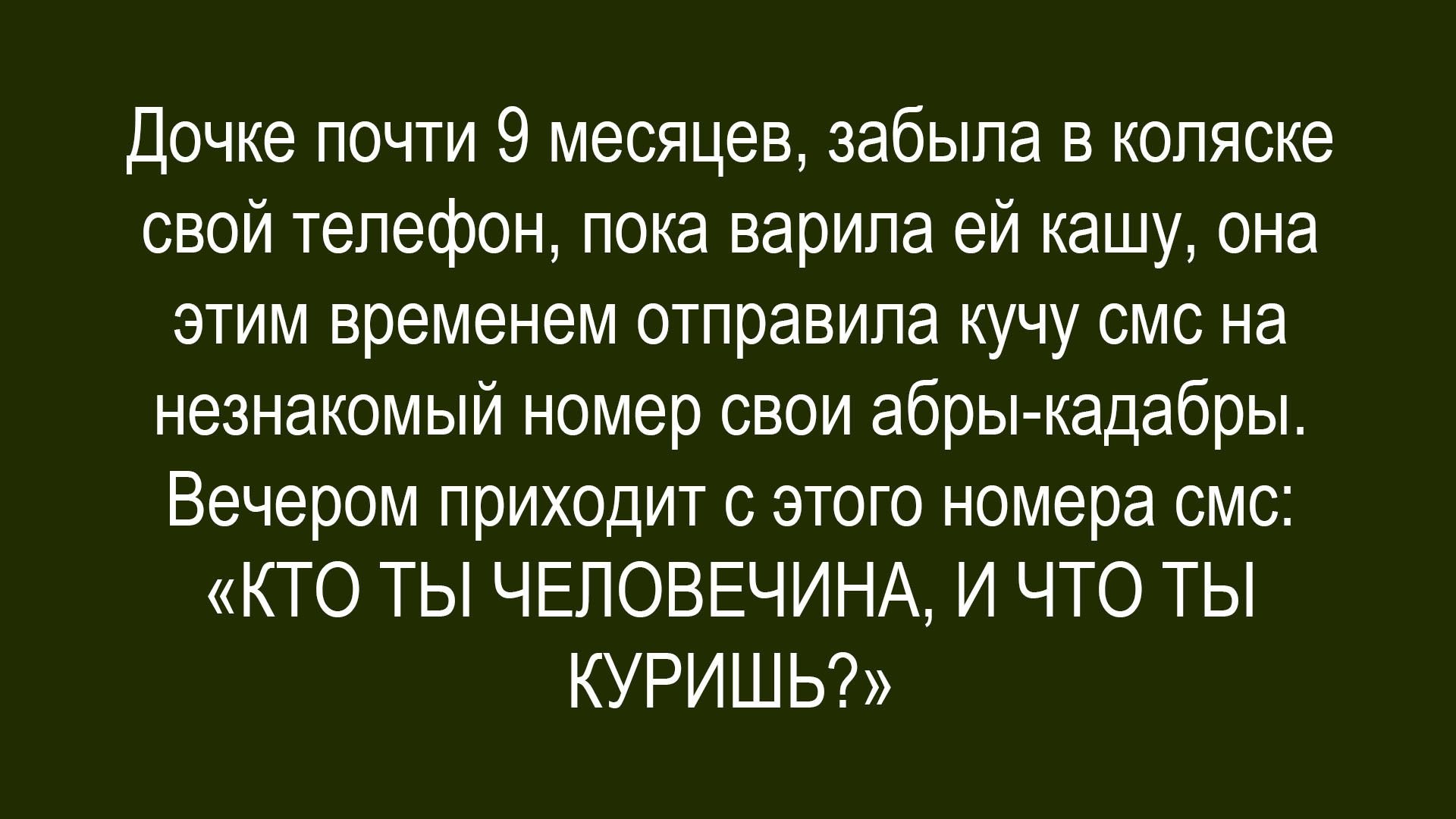 Дочке почти 9 месяцев, забыла в коляске свой телефон, пока варила ей кашу, она этим временем отправила кучу смс на незнакомый номер свои абры-кадабры. Вечером приходит с этого номера смс: «КТО ТЫ ЧЕЛОВЕЧИНА, И ЧТО ТЫ КУРИШЬ?»
