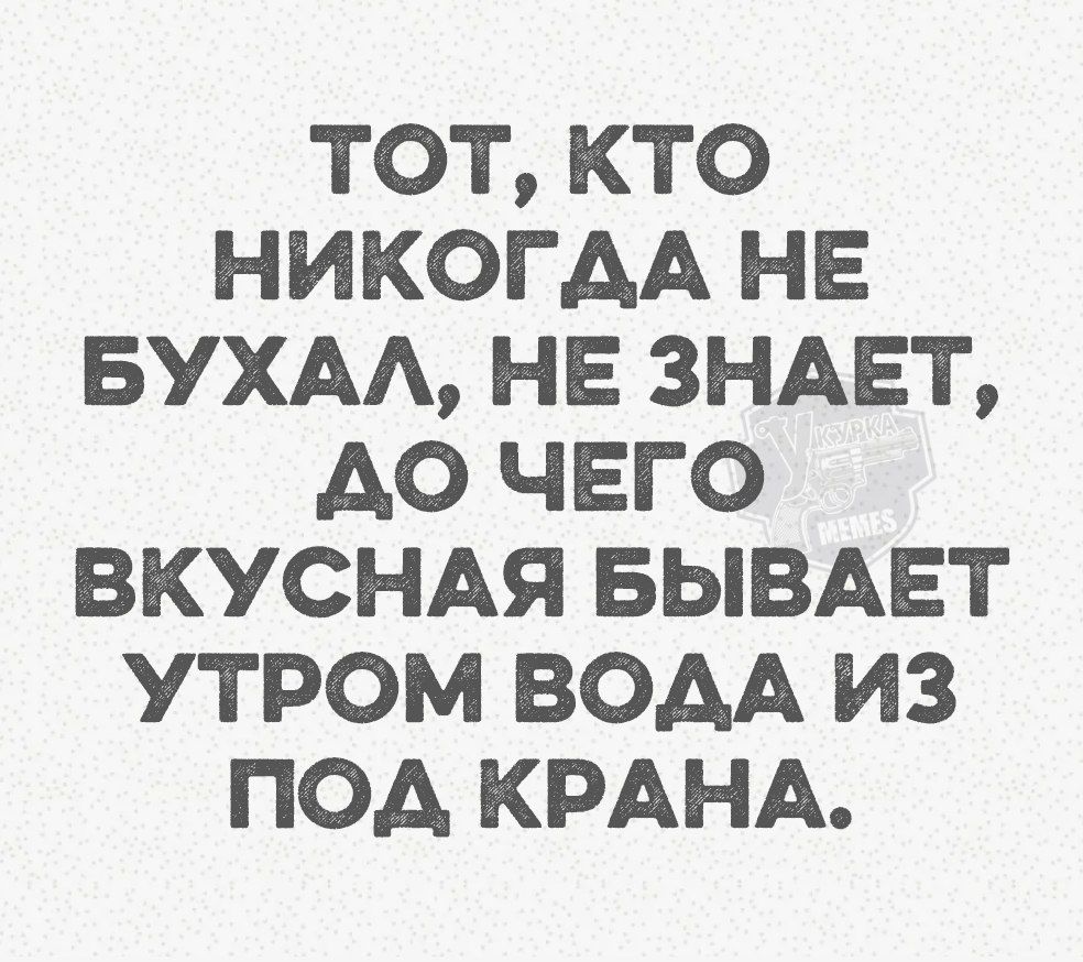 ТОТ, КТО НИКАГДА НЕ БУХАЛ, НЕ ЗНАЕТ, ДО ЧЕГО ВКУСНАЯ БЫВАЕТ УТРОМ ВОДА ИЗ ПОД КРАНА.