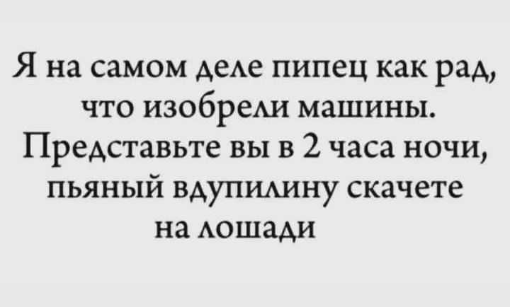 Я на самом деле пипец как рад, что изобрели машины. Представьте вы в 2 часа ночи, пьяный вдупулину скачете на лошади