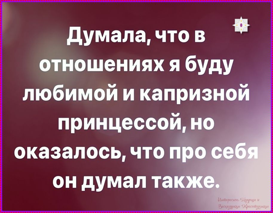 Думала, что в отношениях я буду любимой и капризной принцессой, но оказалось, что про себя он думал также.