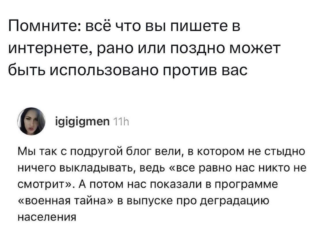 Помните: всё что вы пишете в интернете, рано или поздно может быть использовано против вас

igigigmen 11h

Мы так с подругой блог вели, в котором не стыдно ничего выкладывать, ведь «все равно нас никто не смотрит». А потом нас показали в программе «военная тайна» в выпуске про деградацию населения