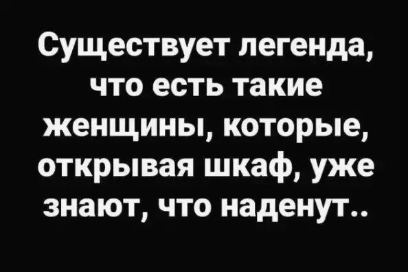 Существует легенда, что есть такие женщины, которые, открывая шкаф, уже знают, что наденут..