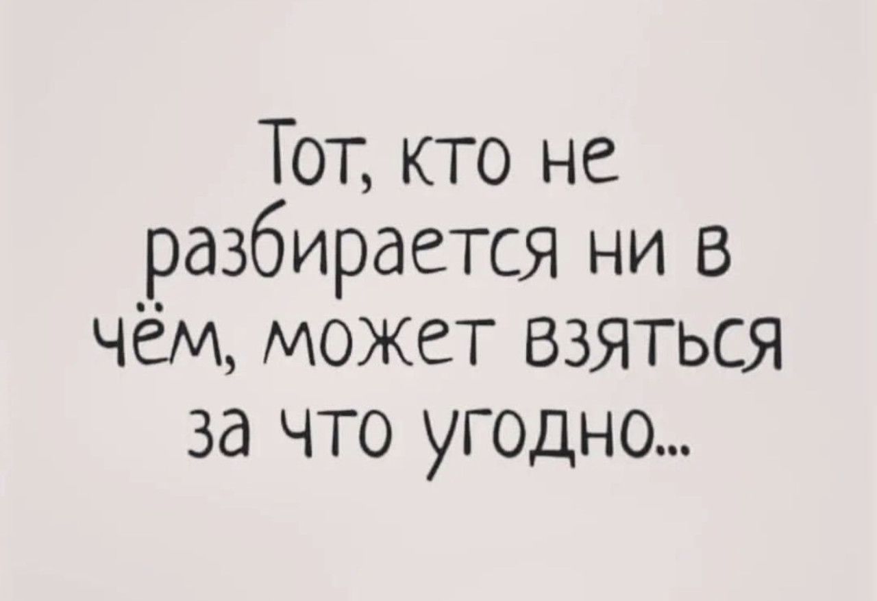 Тот, кто не разбирается ни в чём, может взяться за что угодно...