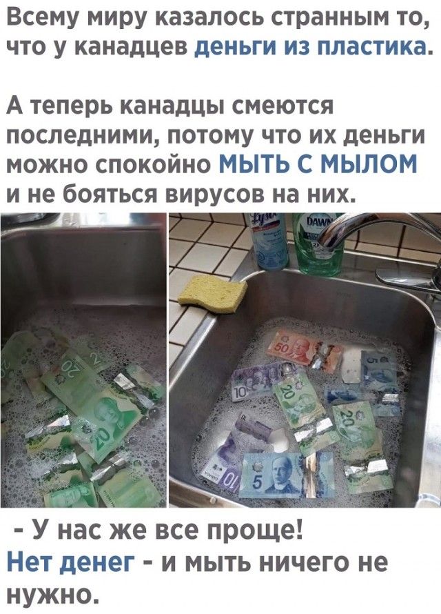 Всему миру казалось странным то, что у канадцев деньги из пластика. А теперь канадцы смеются последними, потому что их деньги можно спокойно МЫТЬ С МЫЛОМ и не бояться вирусов на них. - У нас же все проще! Нет денег - и мыть ничего не нужно.