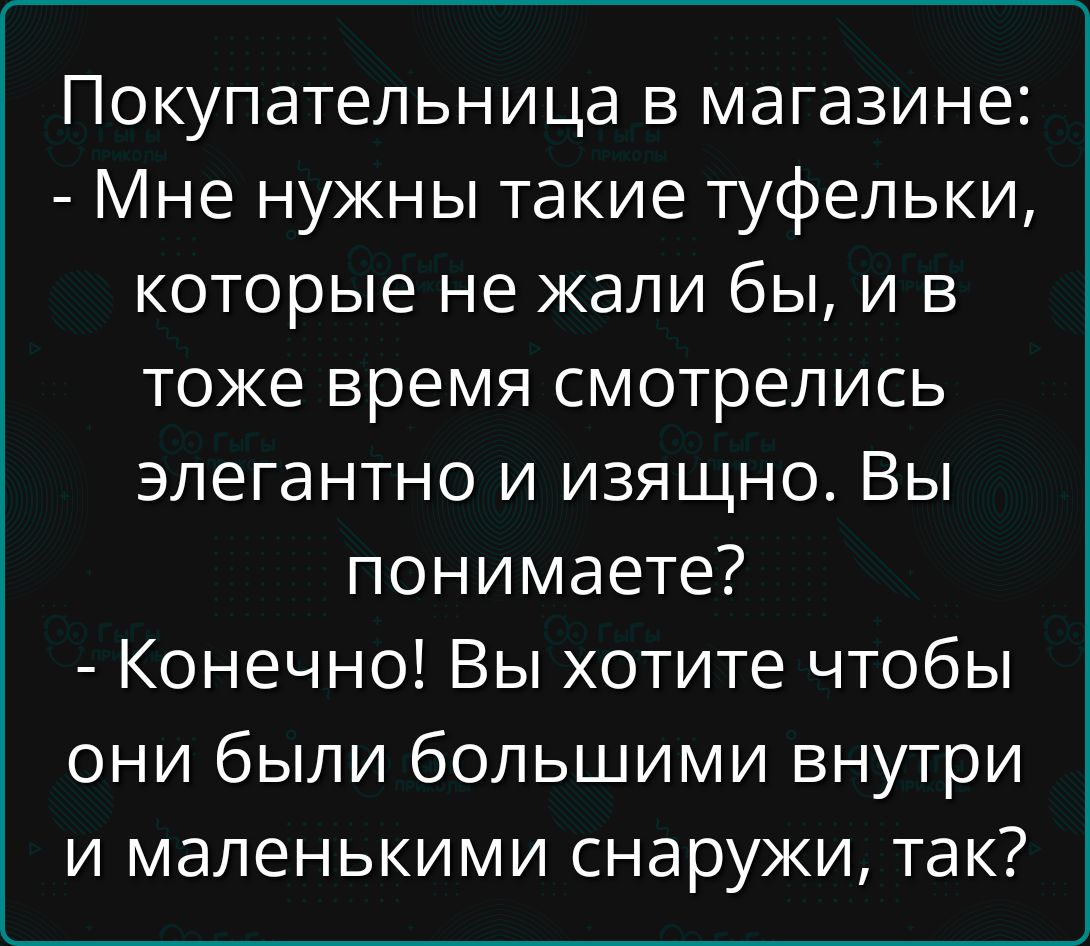 Покупательница в магазине:
- Мне нужны такие туфельки,
которые не жалили бы, и в
то же время смотрелись
элегантно и изящно. Вы
понимаете?
- Конечно! Вы хотите чтобы
они были большими внутри
и маленькими снаружи, так?