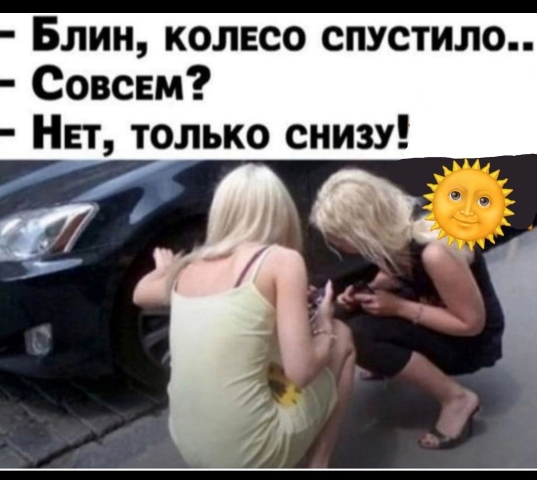 - Блин, колесо спустило..
- Совсем?
- Нет, только снизу!