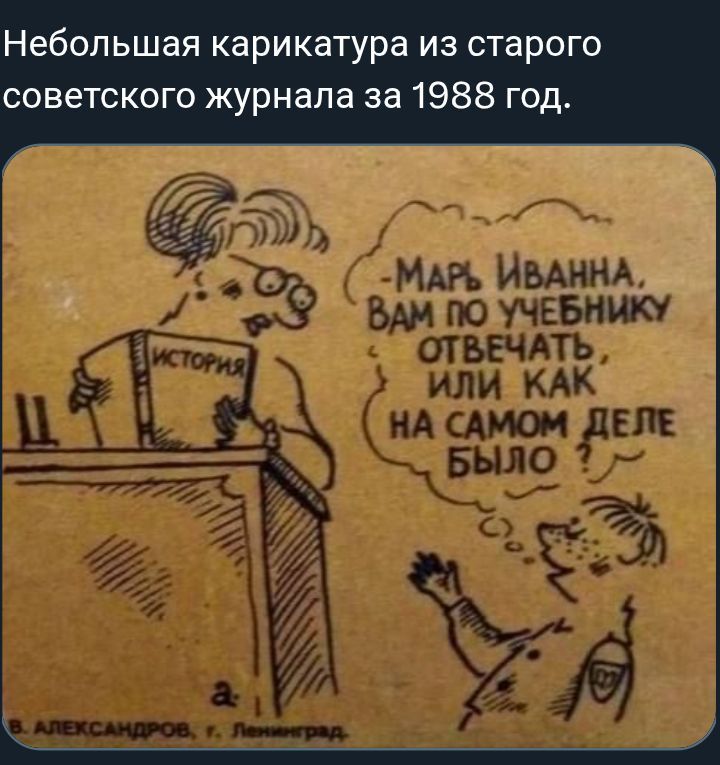 Небольшая карикатура из старого советского журнала за 1988 год. 
[картинка] ... Марь Иванна, вам по учебнику отвечать или как на самом деле было?