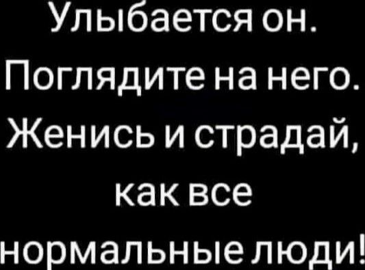 Улыбается он. Поглядите на него. Женись и страдай, как все нормальные люди!
