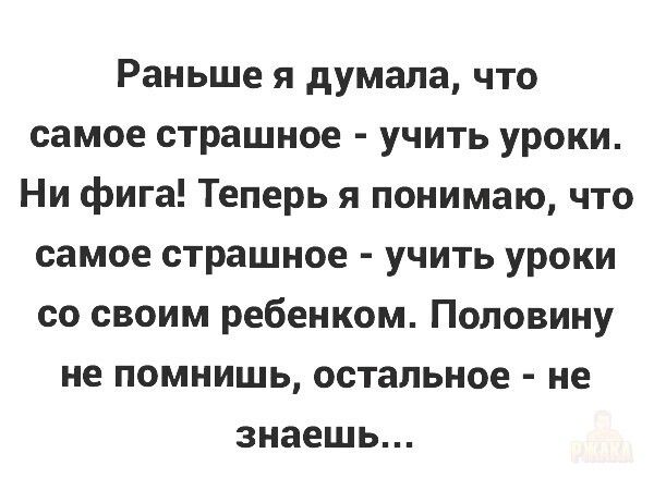 Раньше я думала, что самое страшное - учить уроки. Ни фига! Теперь я понимаю, что самое страшное - учить уроки со своим ребенком. Половину не помнишь, остальное - не знаешь...