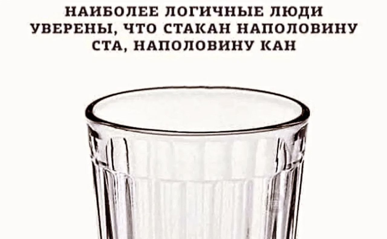 НАИБОЛЕЕ ЛОГОЧНЫЕ ЛЮДИ УВЕРЕНЫ, ЧТО СТАКАН НАПОЛОВИНУ СТА, НАПОЛОВИНУ КАН