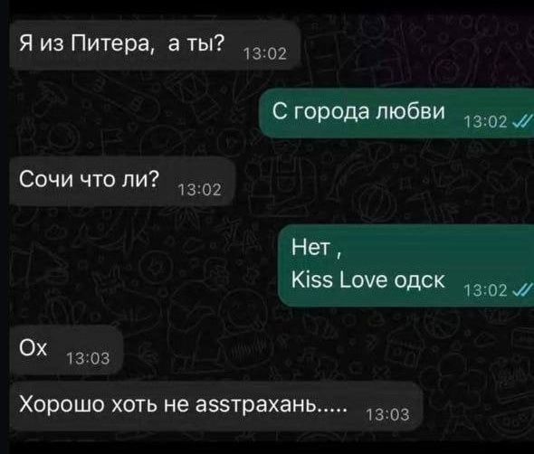Я из Питера, а ты?
С города любви
Сочи что ли?
Нет, Kiss Love одск
Ох
Хорошо хоть не асстрахан.....
