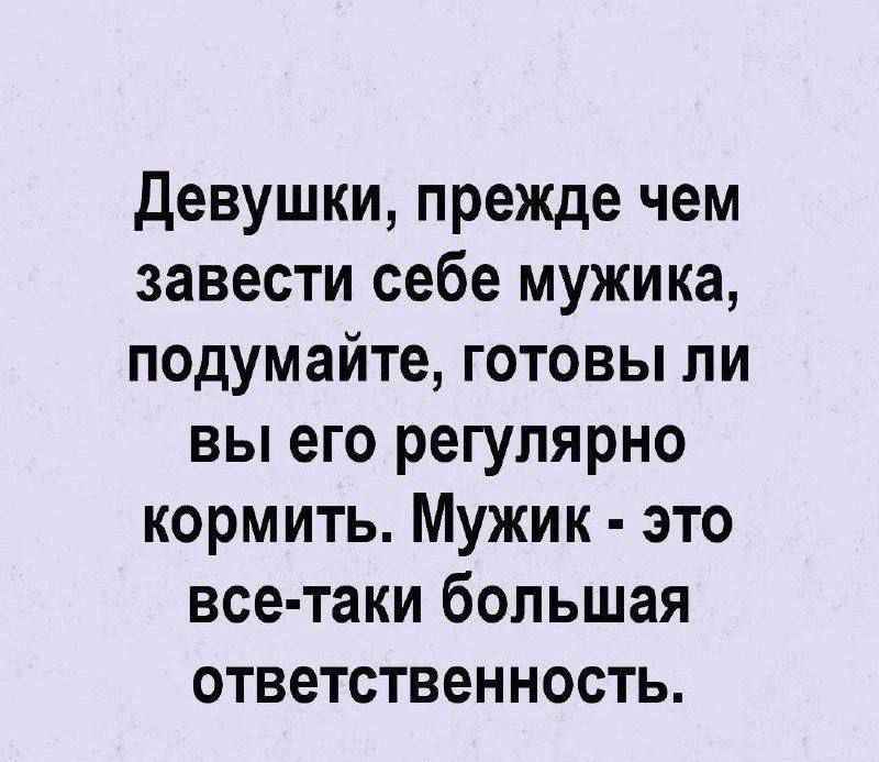 Девушки, прежде чем завести себе мужика, подумайте, готовы ли вы его регулярно кормить. Мужик - это все-таки большая ответственность.