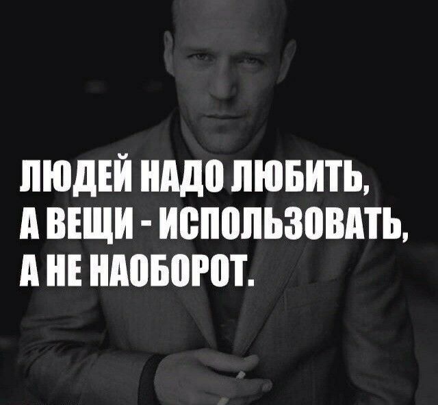 ЛЮДЕЙ НАДО ЛЮБИТЬ, А ВЕЩИ - ИСПОЛЬЗОВАТЬ, А НЕ НАОБОРОТ.