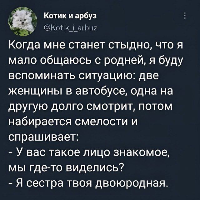 Когда мне станет стыдно, что я мало общаюсь с родней, я буду вспоминать ситуацию: две женщины в автобусе, одна на другую долго смотрит, потом набирается смелости и спрашивает: - У вас такое лицо знакомое, мы где-то виделись? - Я сестра твоя двоюродная.