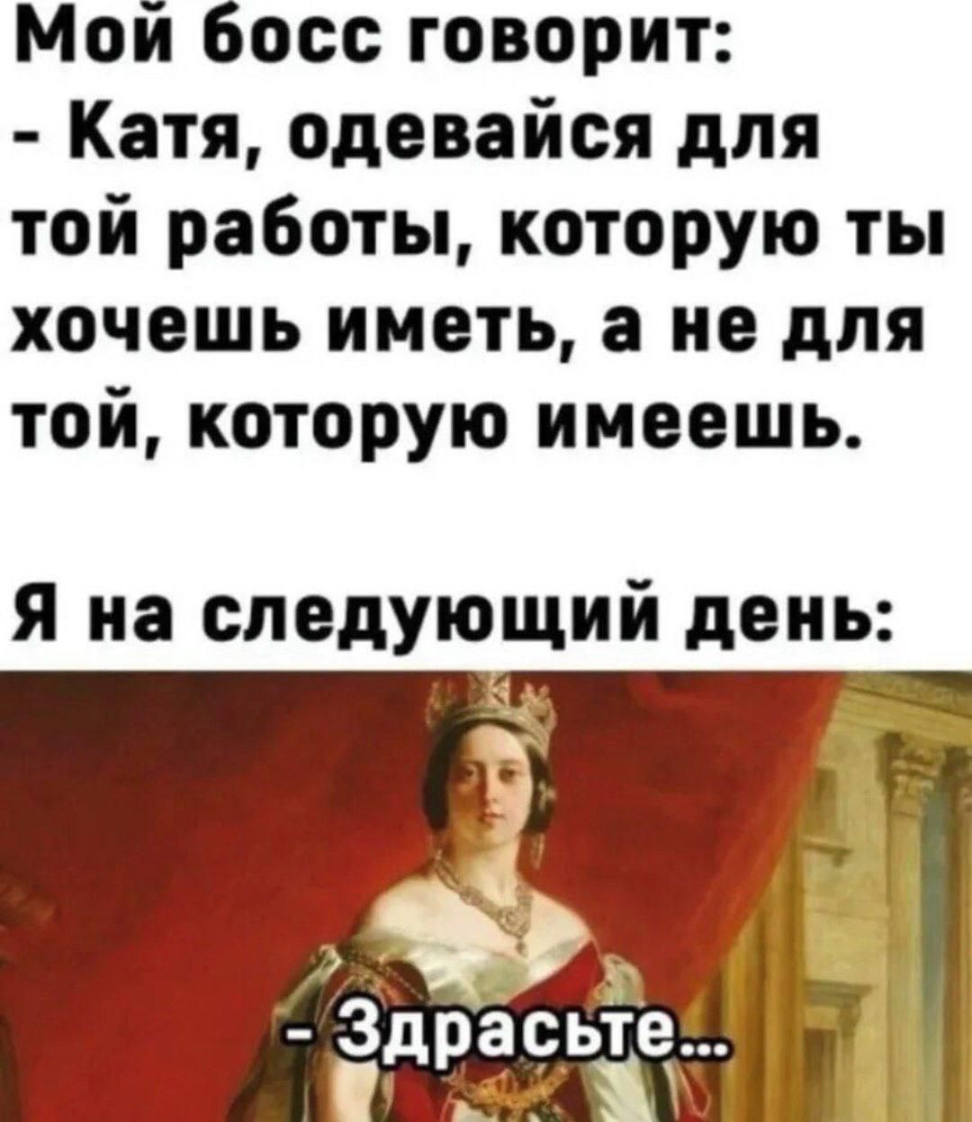 Мой босс говорит: - Катя, одевайся для той работы, которую ты хочешь иметь, а не для той, которую имеешь. Я на следующий день: - Задрасьте...