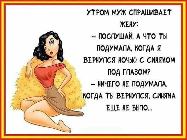 УТРОМ МУЖ СПРАШИВАЕТ ЖЕНУ:
- ПОСЛУШАЙ, А ЧТО ТЫ ПОДУМАЛА, КОГДА Я ВЕРНУЛСЯ НОЧЬЮ С СИНЯКОМ ПОД ГЛАЗОМ?
- НИЧЕГО НЕ ПОДУМАЛА. КОГДА ТЫ ВЕРНУЛСЯ, СИНЯКА ЕЩЕ НЕ БЫЛО...