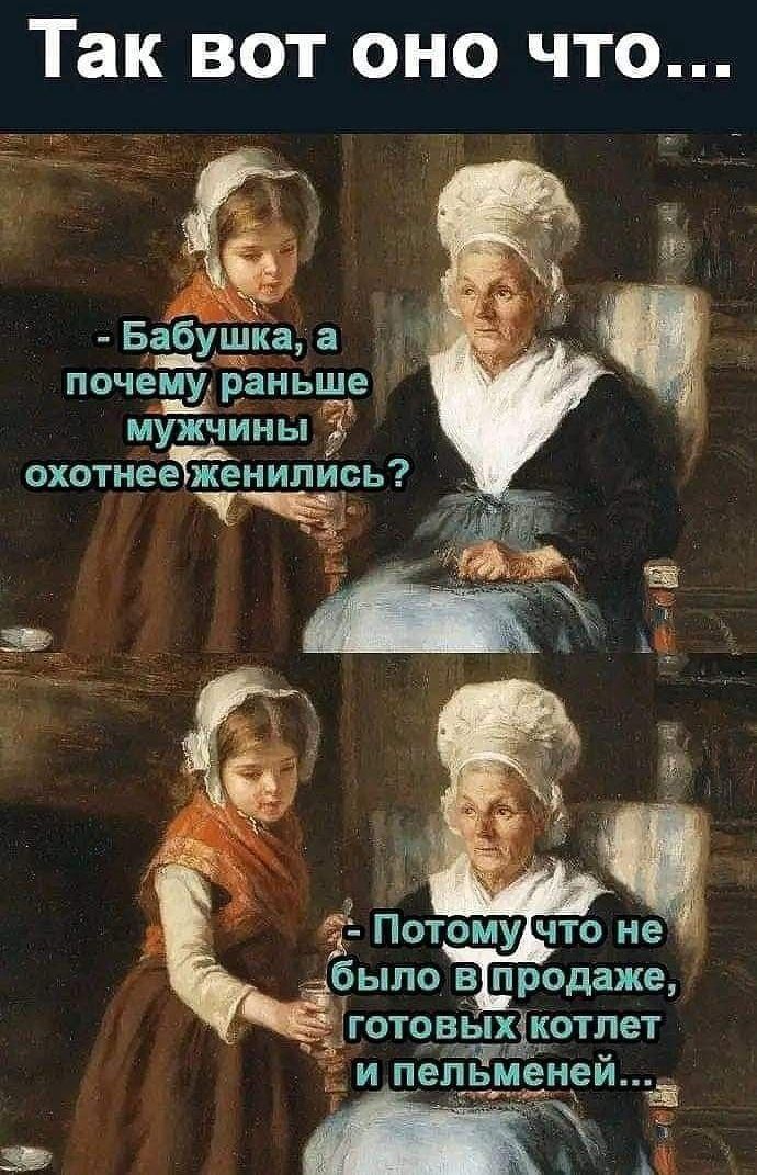 Так вот оно что...
- Бабушка, а почему раньше мужчины охотнее женились?
- Потому что не было в продаже, готовых котлет и пельменей...