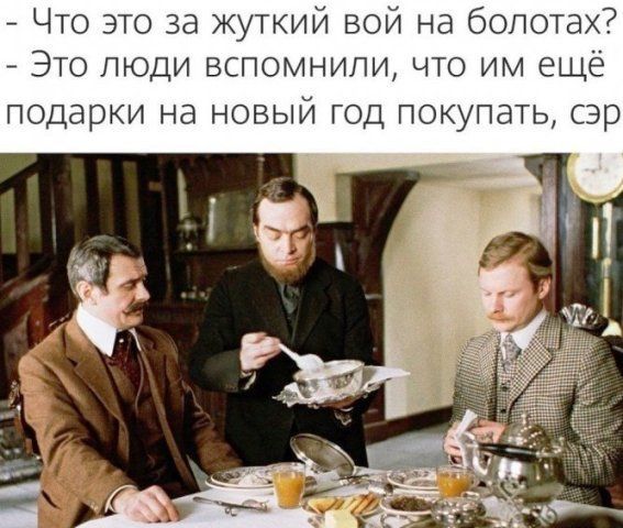 - Что это за жуткий вой на болотах?
- Это люди воспомнили, что им ещё подарки на новый год покупать, сэр