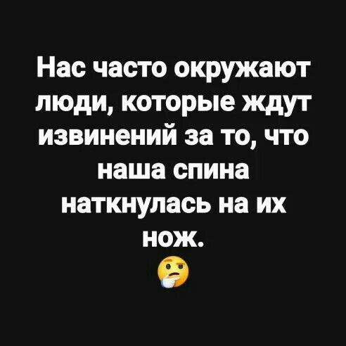 Нас часто окружают люди, которые ждут извинений за то, что наша спина наткнулась на их нож.