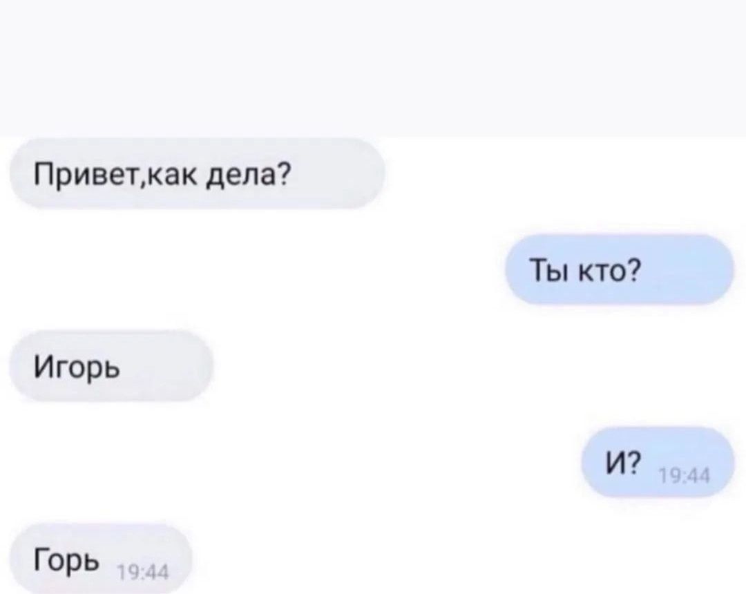 Привет, как дела?
Ты кто?
Игорь
И?
Горь