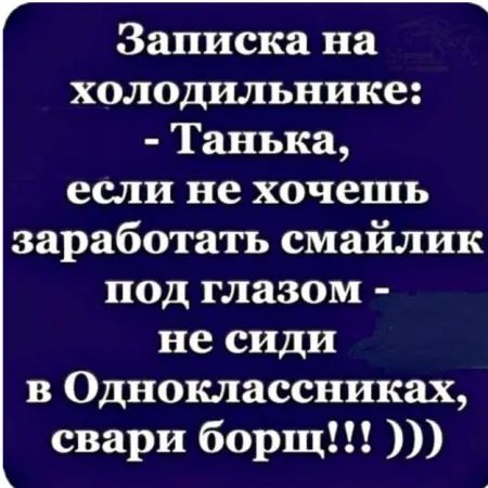 Записка на холодильнике: - Танька, если не хочешь заработать смайлик под глазом - не сиди в Одноклассниках, свари борщ!!! )))