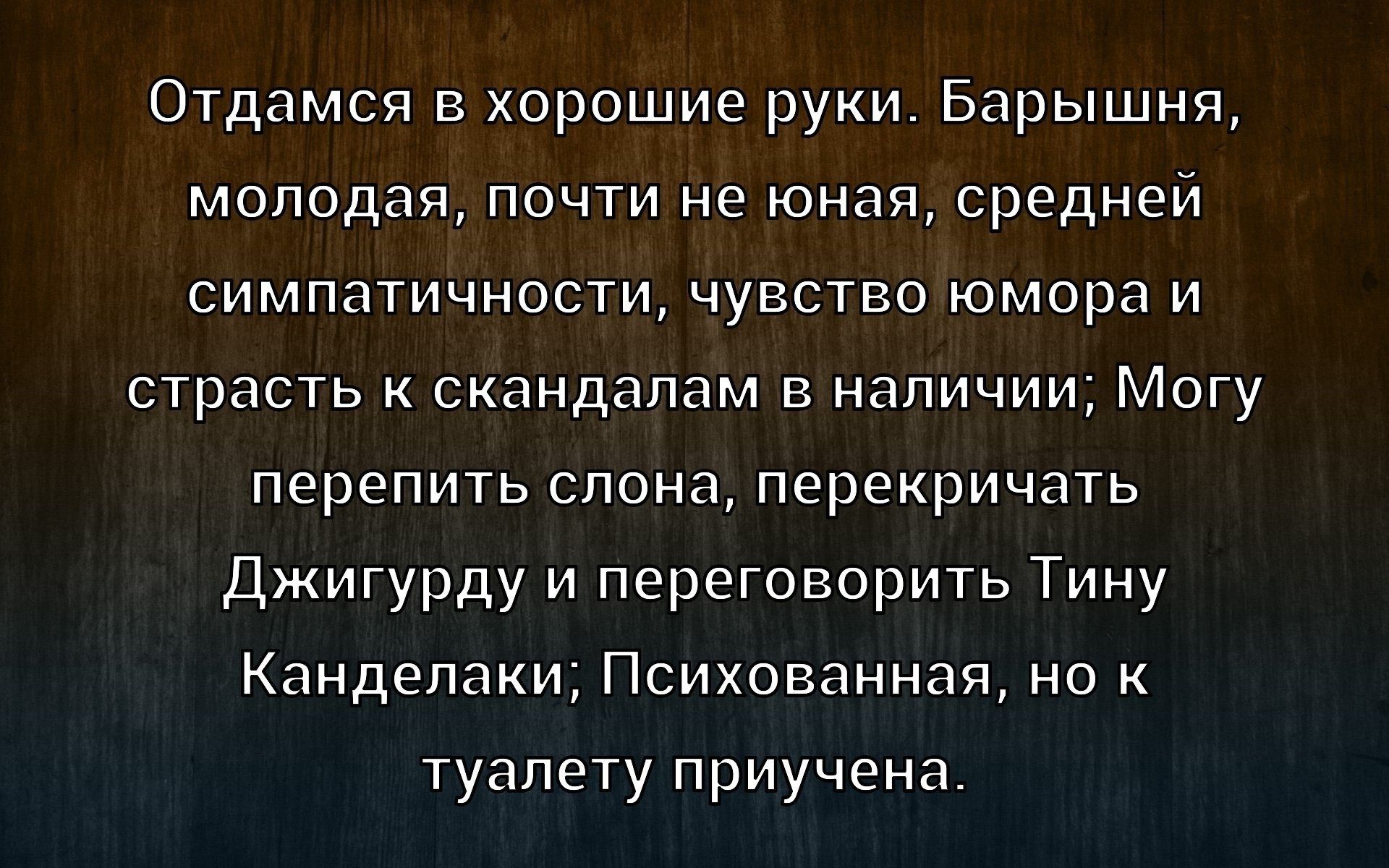 Отдамся в хорошие руки. Барышня, молодая, почти не юная, средней симпатичности, чувство юмора и страсть к скандалам в наличии; Могу перепить слону, перекричать Джигурду и переговорить Тину Канделяки: Психованная, но к туалету принучена.