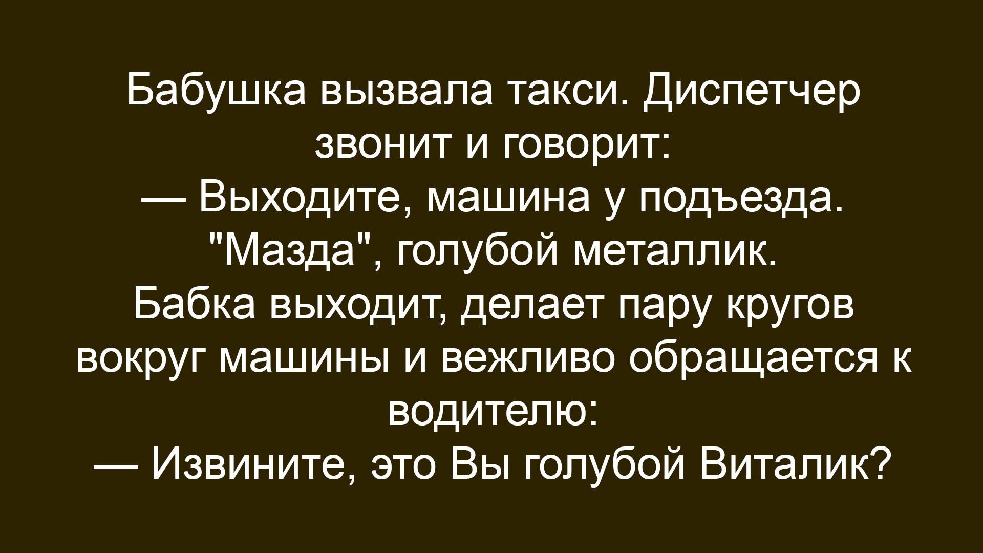 Бабушка вызвала такси. Диспетчер звонит и говорит:
— Выходите, машина у подъезда, 
«Мазда», голубой металлик.
Бабка выходит, делает пару кругов вокруг машины и вежливо обращается к водителю:
— Извините, это Вы голубой Виталик?