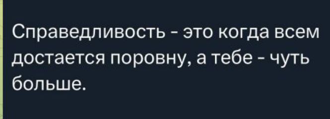 Справедливность - это когда всем достается поровну, а тебе - чуть больше.