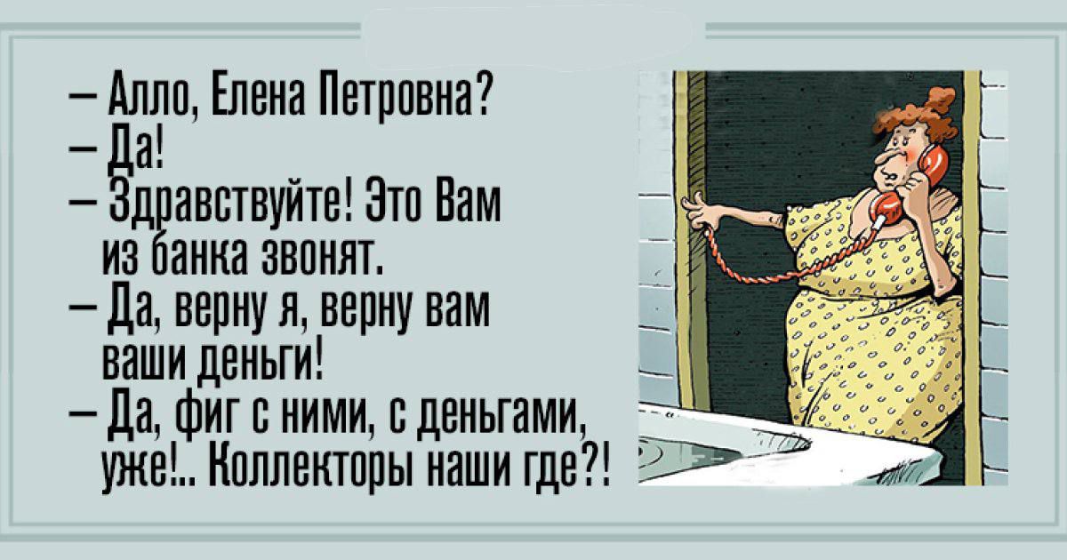 — Алло, Елена Петровна?
— Да!
— Здравствуйте! Это Вам из банка звонят.
— Да, верну я, верну вам ваши деньги!
— Да, фиг с ними, с деньгами, уже!.. Коллекторы наши где?!