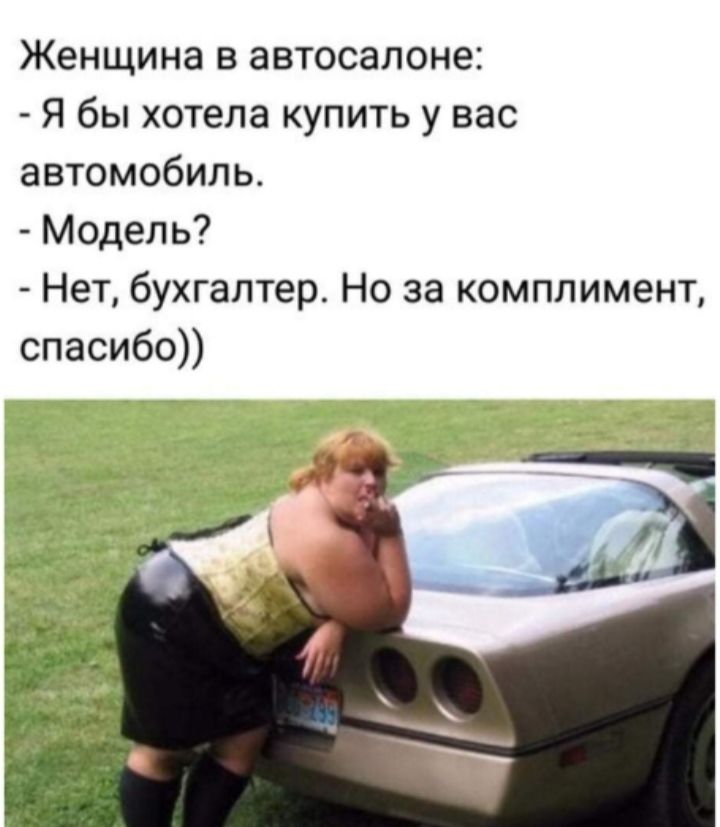 Женщина в автосалоне: - Я бы хотела купить у вас автомобиль. - Модель? - Нет, бухгалтер. Но за комплимент, спасибо))
