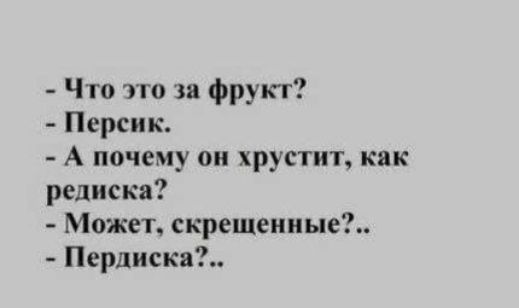 - Что это за фрукт?
- Персик.
- А почему он хрустит, как редиска?
- Может, скрещенные?.. 
- Пердиска?..