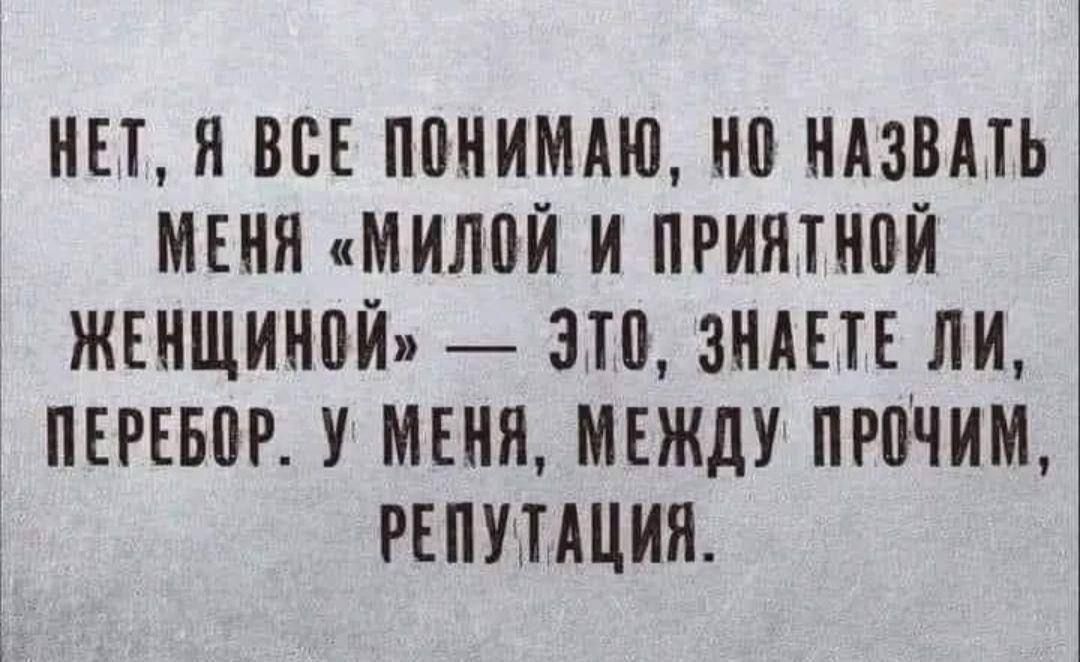 НЕТ, Я ВСЕ ПОНИМАЮ, НО НАЗВАТЬ МЕНЯ «МИЛОЙ И ПРИЯТНОЙ ЖЕНЩИНОЙ» — ЭТО, ЗНАЕТЕ ЛИ, ПЕРЕБОР. У МЕНЯ, МЕЖДУ ПРОЧИМ, РЕПЕТАЦИЯ.